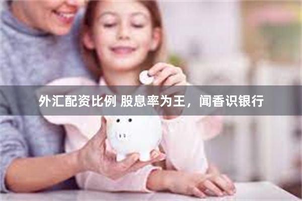   外汇配资比例 股息率为王，闻香识银行
