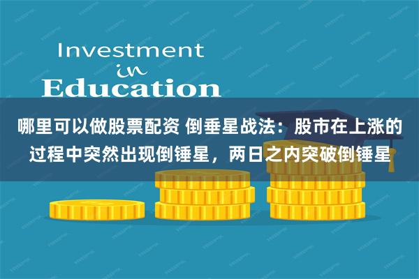   哪里可以做股票配资 倒垂星战法：股市在上涨的过程中突然出现倒锤星，两日之内突破倒锤星