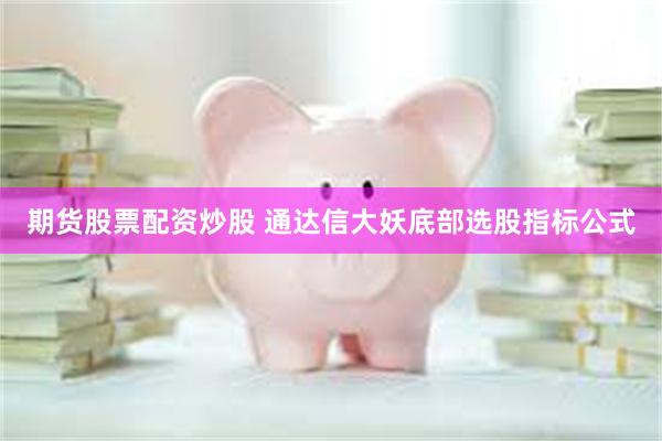   期货股票配资炒股 通达信大妖底部选股指标公式