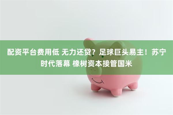 配资平台费用低 无力还贷？足球巨头易主！苏宁时代落幕 橡树资本接管国米