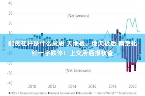 配资杠杆是什么意思 天地板、地天板后 南京化纤一字跌停！上交所通报核查