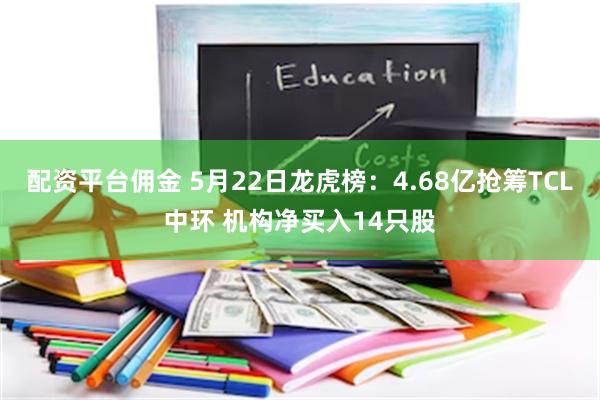 配资平台佣金 5月22日龙虎榜：4.68亿抢筹TCL中环 机构净买入14只股