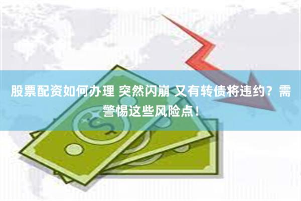 股票配资如何办理 突然闪崩 又有转债将违约？需警惕这些风险点！