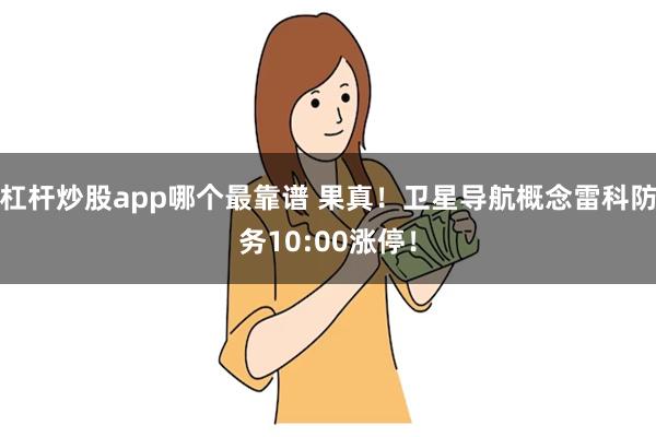 杠杆炒股app哪个最靠谱 果真！卫星导航概念雷科防务10:00涨停！