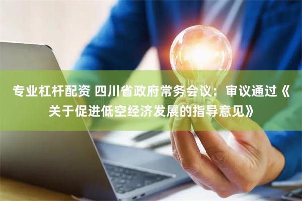 专业杠杆配资 四川省政府常务会议：审议通过《关于促进低空经济发展的指导意见》