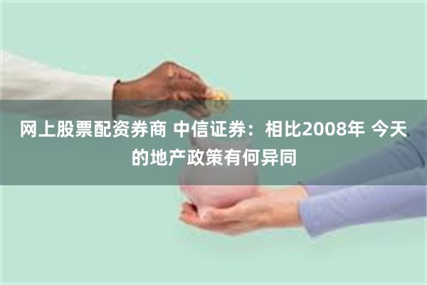   网上股票配资券商 中信证券：相比2008年 今天的地产政策有何异同