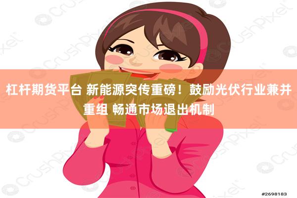   杠杆期货平台 新能源突传重磅！鼓励光伏行业兼并重组 畅通市场退出机制