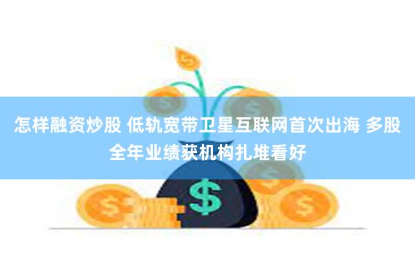   怎样融资炒股 低轨宽带卫星互联网首次出海 多股全年业绩获机构扎堆看好