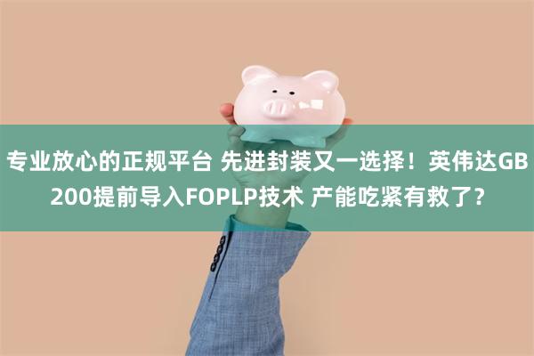   专业放心的正规平台 先进封装又一选择！英伟达GB200提前导入FOPLP技术 产能吃紧有救了？