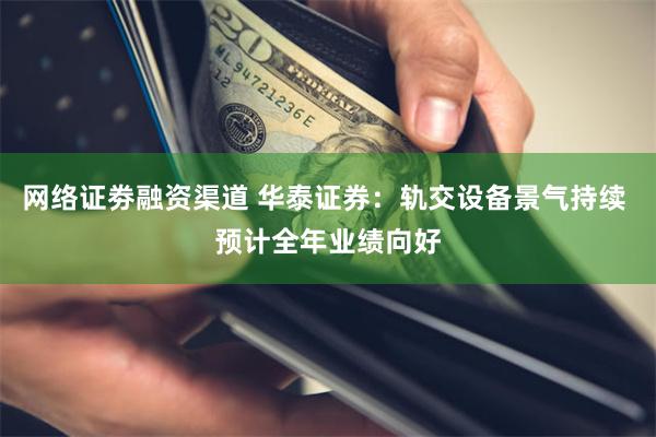   网络证劵融资渠道 华泰证券：轨交设备景气持续 预计全年业绩向好