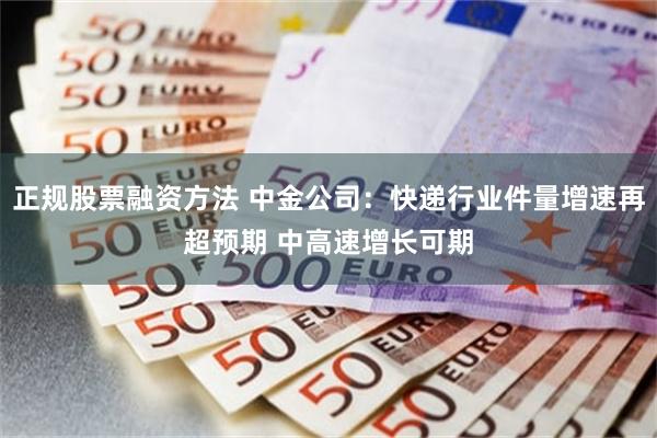   正规股票融资方法 中金公司：快递行业件量增速再超预期 中高速增长可期