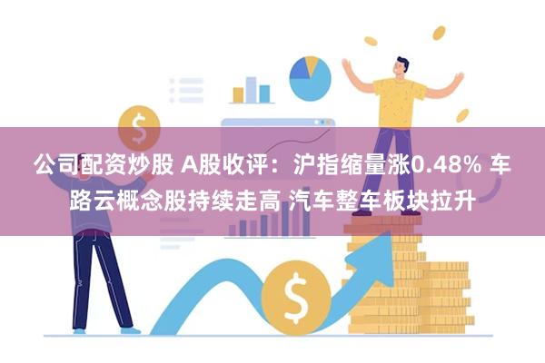 公司配资炒股 A股收评：沪指缩量涨0.48% 车路云概念股持续走高 汽车整车板块拉升