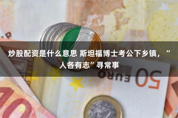 炒股配资是什么意思 斯坦福博士考公下乡镇，“人各有志”寻常事