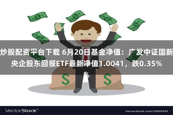 炒股配资平台下载 6月20日基金净值：广发中证国新央企股东回报ETF最新净值1.0041，跌0.35%