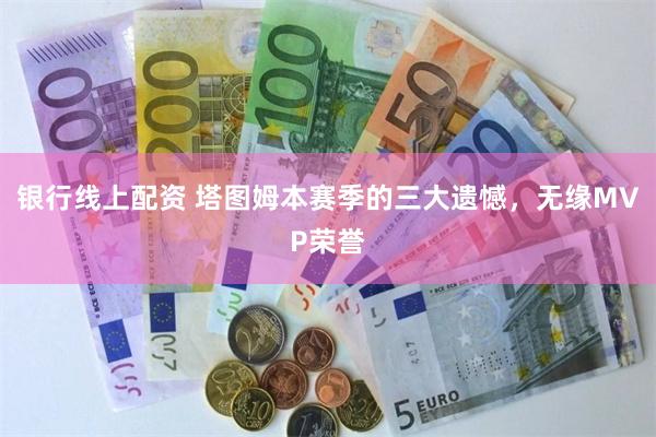 银行线上配资 塔图姆本赛季的三大遗憾，无缘MVP荣誉