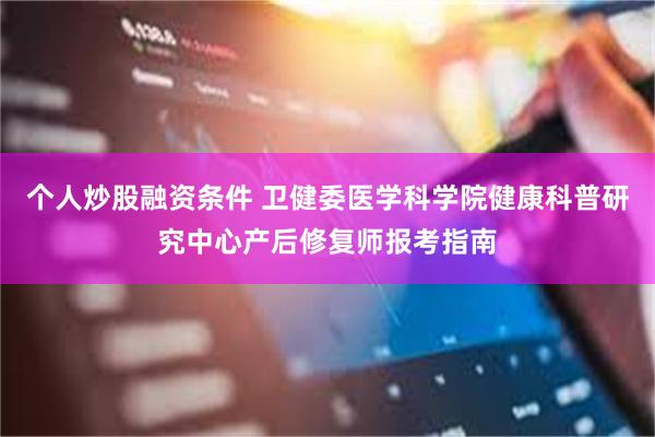 个人炒股融资条件 卫健委医学科学院健康科普研究中心产后修复师报考指南