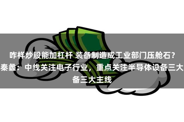 咋样炒股能加杠杆 装备制造成工业部门压舱石？和讯秦蠡：中线关注电子行业，重点关注半导体设备三大主线