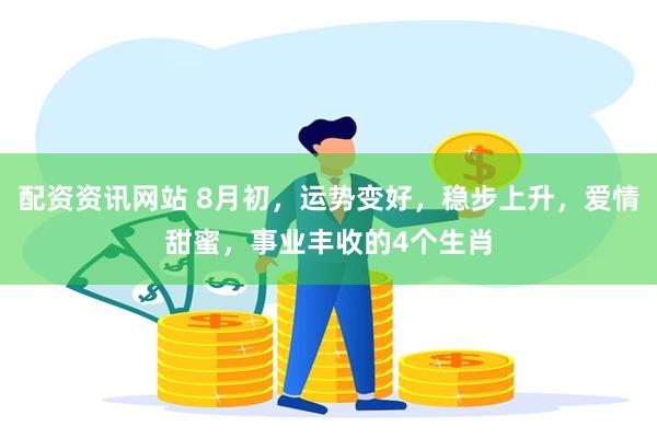 配资资讯网站 8月初，运势变好，稳步上升，爱情甜蜜，事业丰收的4个生肖
