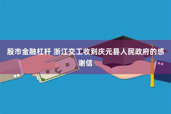 股市金融杠杆 浙江交工收到庆元县人民政府的感谢信