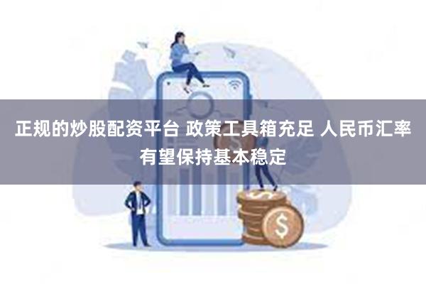 正规的炒股配资平台 政策工具箱充足 人民币汇率有望保持基本稳定