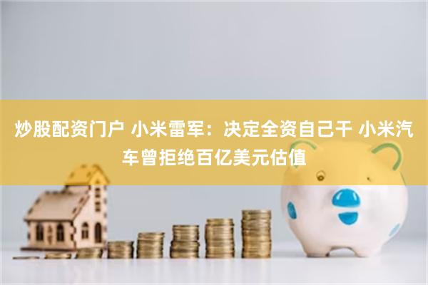 炒股配资门户 小米雷军：决定全资自己干 小米汽车曾拒绝百亿美元估值