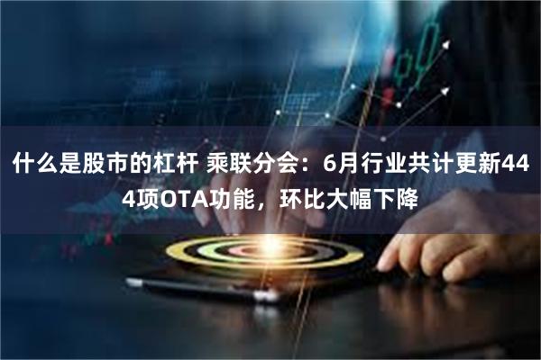 什么是股市的杠杆 乘联分会：6月行业共计更新444项OTA功能，环比大幅下降