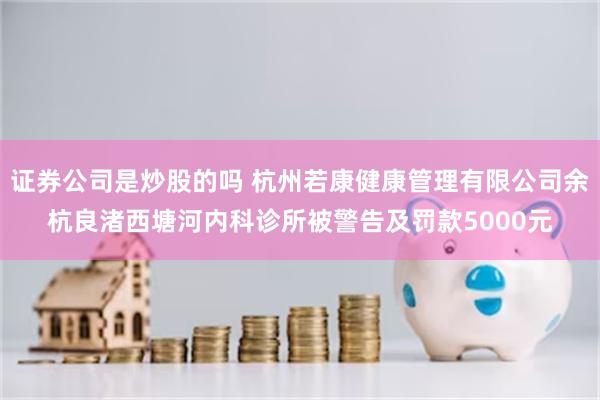 证券公司是炒股的吗 杭州若康健康管理有限公司余杭良渚西塘河内科诊所被警告及罚款5000元