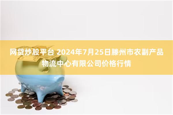 网贷炒股平台 2024年7月25日滕州市农副产品物流中心有限公司价格行情