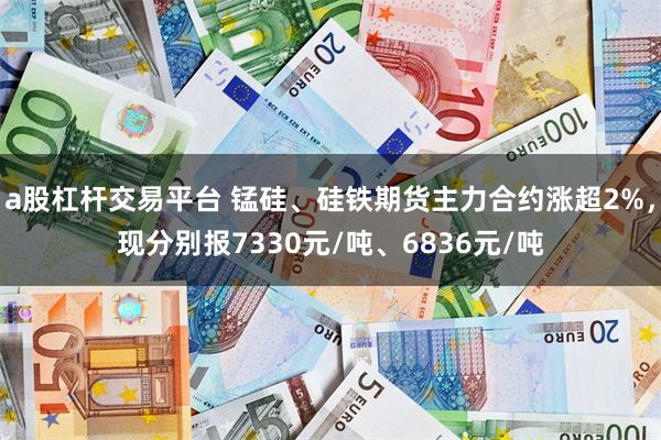 a股杠杆交易平台 锰硅、硅铁期货主力合约涨超2%，现分别报7330元/吨、6836元/吨
