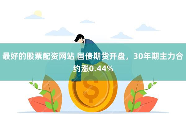   最好的股票配资网站 国债期货开盘，30年期主力合约涨0.44%
