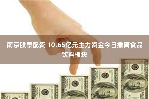 南京股票配资 10.65亿元主力资金今日撤离食品饮料板块
