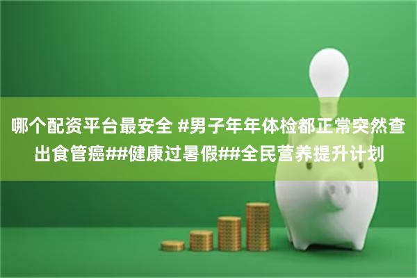 哪个配资平台最安全 #男子年年体检都正常突然查出食管癌##健康过暑假##全民营养提升计划