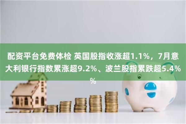 配资平台免费体检 英国股指收涨超1.1%，7月意大利银行指数累涨超9.2%、波兰股指累跌超5.4%