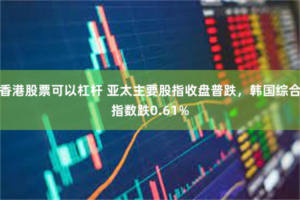   香港股票可以杠杆 亚太主要股指收盘普跌，韩国综合指数跌0.61%