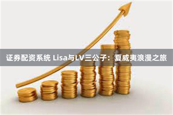   证券配资系统 Lisa与LV三公子：夏威夷浪漫之旅