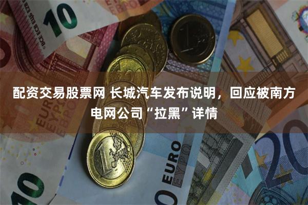   配资交易股票网 长城汽车发布说明，回应被南方电网公司“拉黑”详情