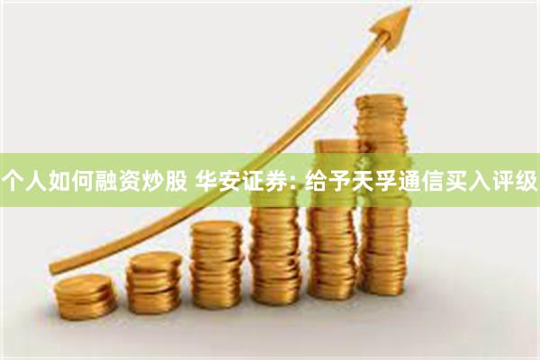 个人如何融资炒股 华安证券: 给予天孚通信买入评级