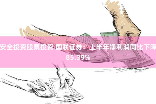   安全投资股票投资 国联证券：上半年净利润同比下降85.39%
