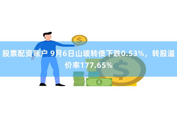 股票配资账户 9月6日山玻转债下跌0.53%，转股溢价率177.65%