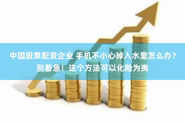 中国股票配资企业 手机不小心掉入水里怎么办？别着急！这个方法可以化险为夷