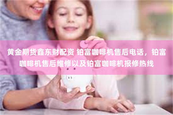   黄金期货鑫东财配资 铂富咖啡机售后电话，铂富咖啡机售后维修以及铂富咖啡机报修热线