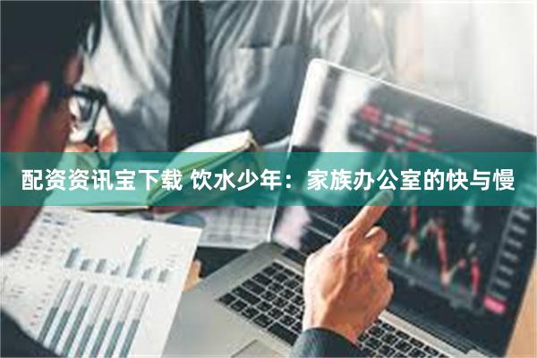   配资资讯宝下载 饮水少年：家族办公室的快与慢