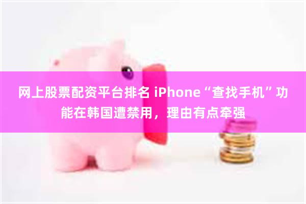 网上股票配资平台排名 iPhone“查找手机”功能在韩国遭禁用，理由有点牵强