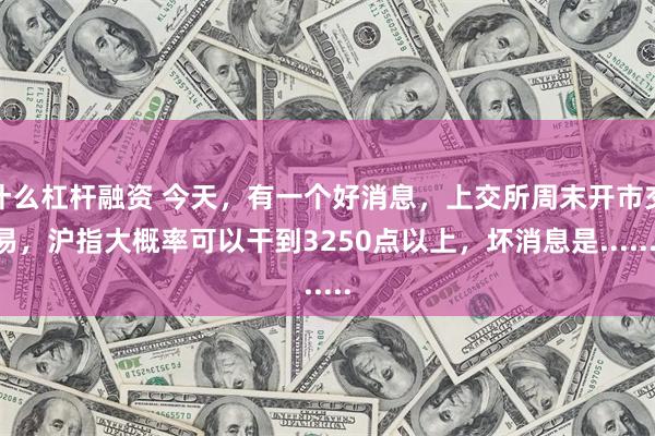   什么杠杆融资 今天，有一个好消息，上交所周末开市交易，沪指大概率可以干到3250点以上，坏消息是.......