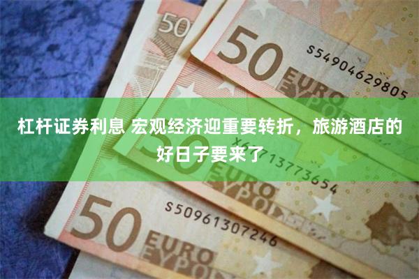   杠杆证券利息 宏观经济迎重要转折，旅游酒店的好日子要来了