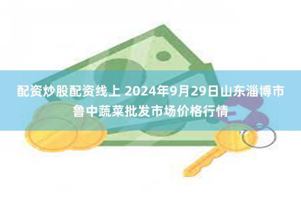 配资炒股配资线上 2024年9月29日山东淄博市鲁中蔬菜批发市场价格行情