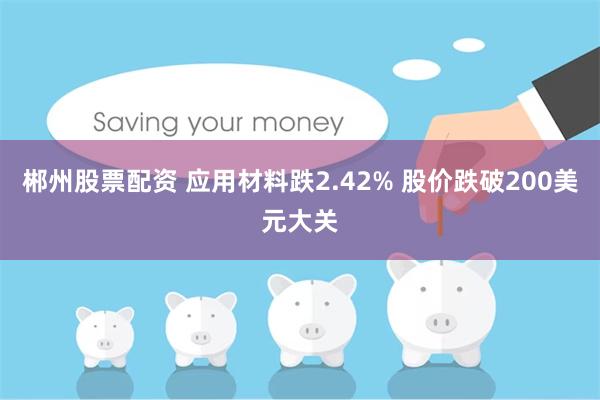   郴州股票配资 应用材料跌2.42% 股价跌破200美元大关