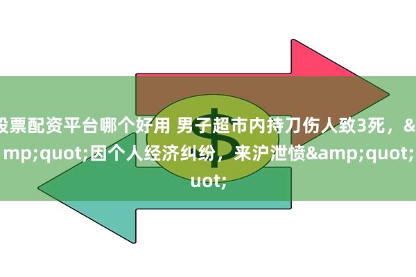 股票配资平台哪个好用 男子超市内持刀伤人致3死，&quot;因个人经济纠纷，来沪泄愤&quot;