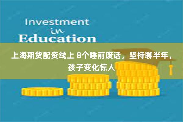   上海期货配资线上 8个睡前废话，坚持聊半年，孩子变化惊人