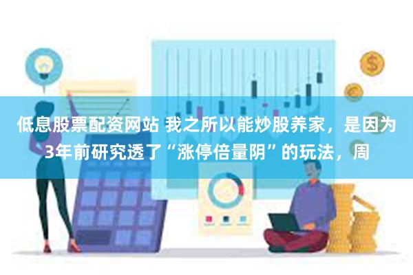   低息股票配资网站 我之所以能炒股养家，是因为3年前研究透了“涨停倍量阴”的玩法，周
